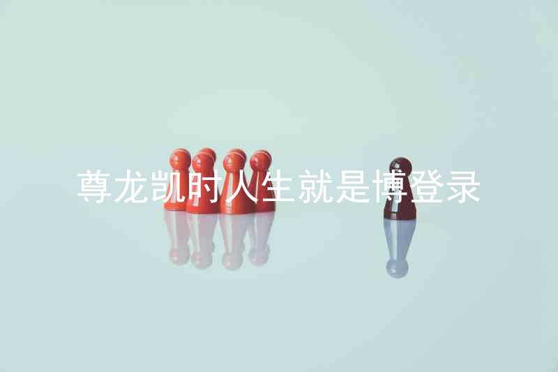 尊龙凯时人生就是博登录