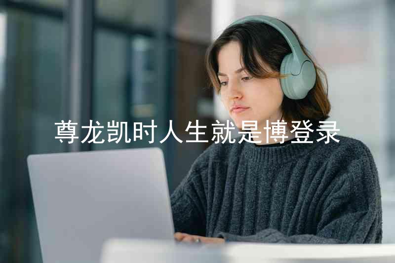 尊龙凯时人生就是博登录